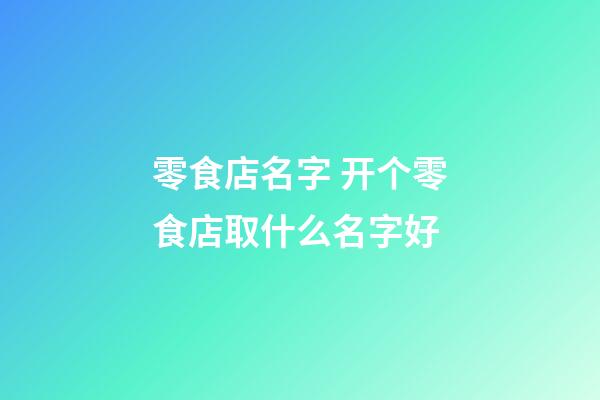 零食店名字 开个零食店取什么名字好-第1张-店铺起名-玄机派
